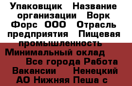 Упаковщик › Название организации ­ Ворк Форс, ООО › Отрасль предприятия ­ Пищевая промышленность › Минимальный оклад ­ 24 000 - Все города Работа » Вакансии   . Ненецкий АО,Нижняя Пеша с.